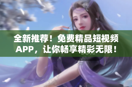 全新推薦!免費(fèi)精品短視頻APP,讓你暢享精彩無限! 全新推薦!免費(fèi)精品短視頻APP,讓你暢享精彩無限!