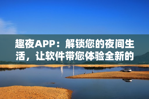 趣夜APP：解鎖您的夜間生活，讓軟件帶您體驗(yàn)全新的晚間娛樂方式！