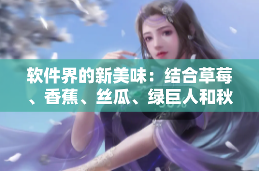 軟件界的新美味：結(jié)合草莓、香蕉、絲瓜、綠巨人和秋的最佳方法