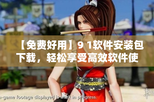 【免費好用】9 1軟件安裝包下載，輕松享受高效軟件使用！
