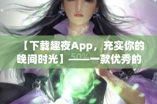 【下載趣夜App，充實(shí)你的晚間時(shí)光】——一款優(yōu)秀的軟件推薦