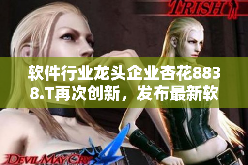 軟件行業(yè)龍頭企業(yè)杏花8838.T再次創(chuàng)新,發(fā)布最新軟件解決方案 軟件行業(yè)龍頭企業(yè)杏花8838.T再次創(chuàng)新,發(fā)布最新軟件解決方案