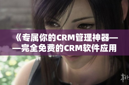 《專屬你的CRM管理神器——完全免費的CRM軟件應(yīng)用》