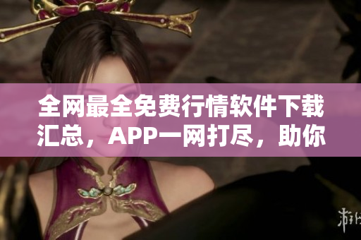 全網(wǎng)最全免費(fèi)行情軟件下載匯總，APP一網(wǎng)打盡，助你無(wú)憂投資