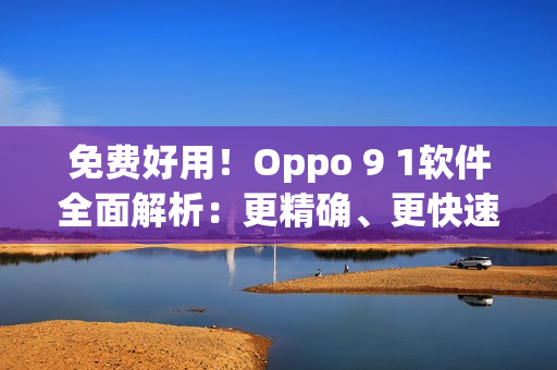 免費(fèi)好用！Oppo 9 1軟件全面解析：更精確、更快速、更人性化