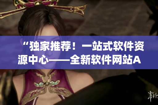 “獨(dú)家推薦！一站式軟件資源中心——全新軟件網(wǎng)站App盤點(diǎn)”