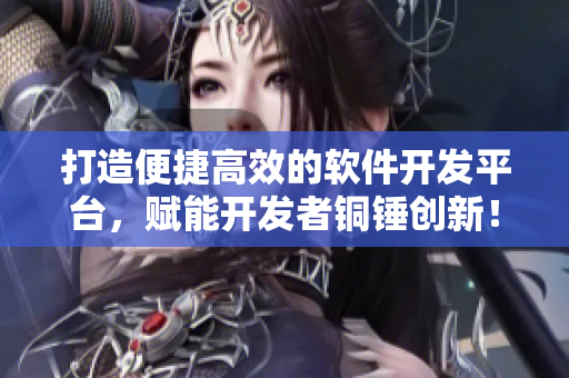 打造便捷高效的軟件開發(fā)平臺(tái)，賦能開發(fā)者銅錘創(chuàng)新！