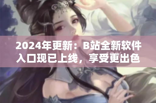 2024年更新：B站全新軟件入口現(xiàn)已上線，享受更出色的用戶體驗(yàn)