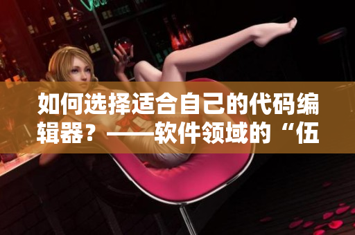 如何選擇適合自己的代碼編輯器？——軟件領(lǐng)域的“伍伍影視”