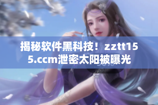 揭秘軟件黑科技！zztt155.ccm泄密太陽(yáng)被曝光