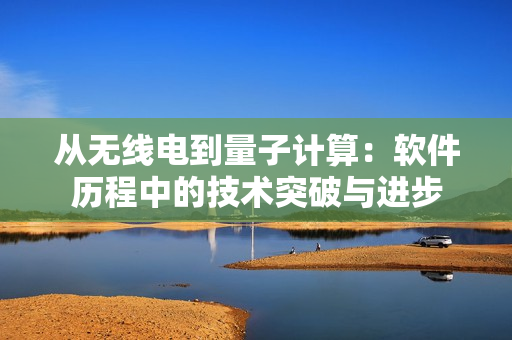 從無線電到量子計(jì)算:軟件歷程中的技術(shù)突破與進(jìn)步 從無線電到量子計(jì)算:軟件歷程中的技術(shù)突破與進(jìn)步