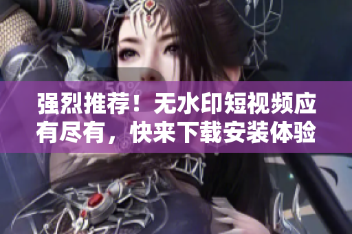 強烈推薦！無水印短視頻應有盡有，快來下載安裝體驗吧！