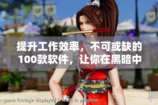 提升工作效率，不可或缺的100款軟件，讓你在黑暗中也能高效創(chuàng)作