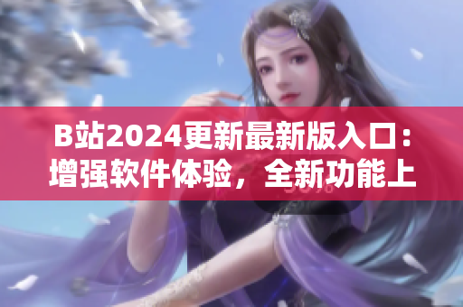 B站2024更新最新版入口：增強(qiáng)軟件體驗，全新功能上線！
