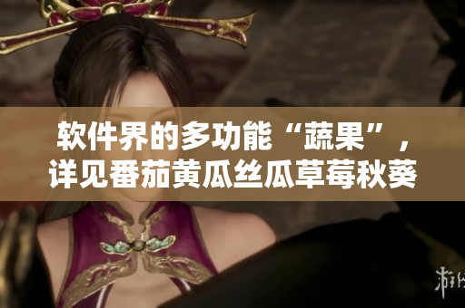 軟件界的多功能“蔬果”，詳見番茄黃瓜絲瓜草莓秋葵大全！