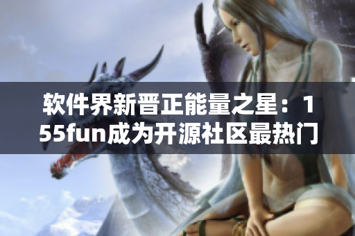 軟件界新晉正能量之星：155fun成為開源社區(qū)最熱門項目