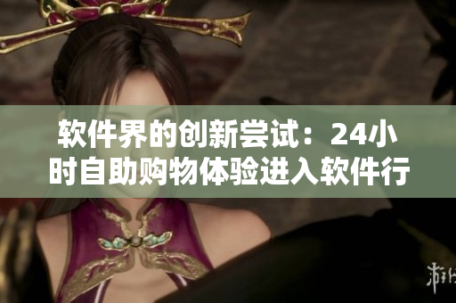 軟件界的創(chuàng)新嘗試：24小時(shí)自助購(gòu)物體驗(yàn)進(jìn)入軟件行業(yè)