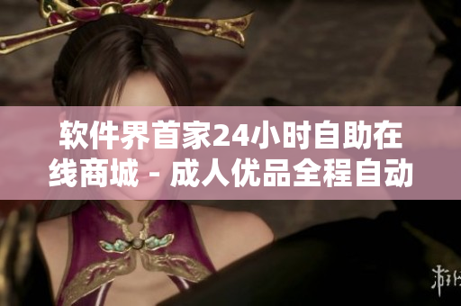 軟件界首家24小時自助在線商城 - 成人優(yōu)品全程自動化售賣軟件產(chǎn)品