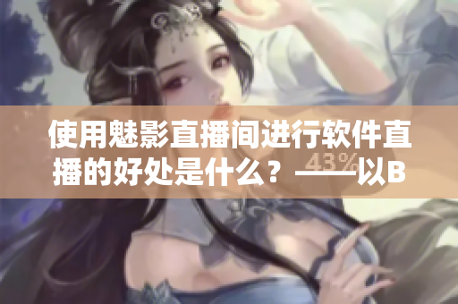 使用魅影直播間進(jìn)行軟件直播的好處是什么？——以B站直播為例