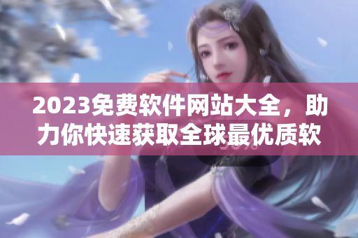 2023免費軟件網(wǎng)站大全，助力你快速獲取全球最優(yōu)質軟件資源