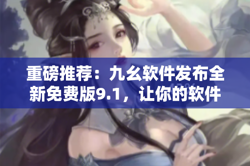 重磅推薦：九幺軟件發(fā)布全新免費(fèi)版9.1，讓你的軟件生產(chǎn)更加輕松！
