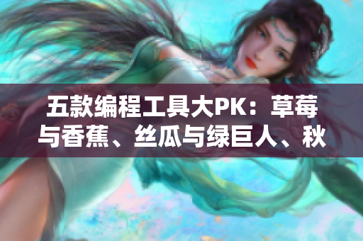 五款編程工具大PK：草莓與香蕉、絲瓜與綠巨人、秋6全方位比較