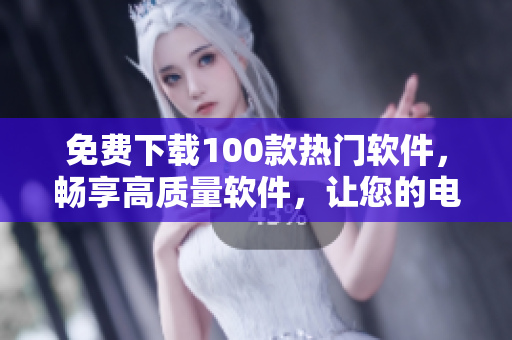 免費(fèi)下載100款熱門軟件，暢享高質(zhì)量軟件，讓您的電腦變得更智能