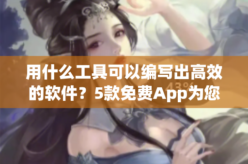 用什么工具可以編寫出高效的軟件？5款免費(fèi)App為您提供完美解決方案！