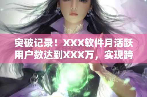 突破記錄！XXX軟件月活躍用戶數(shù)達到XXX萬，實現(xiàn)跨越式增長