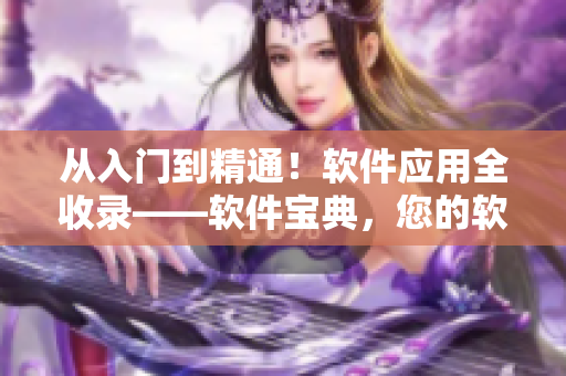 從入門到精通！軟件應(yīng)用全收錄——軟件寶典，您的軟件知識庫！