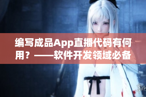 編寫(xiě)成品App直播代碼有何用？——軟件開(kāi)發(fā)領(lǐng)域必備技能