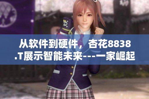 從軟件到硬件，杏花8838.T展示智能未來(lái)---一家崛起的科技新貴