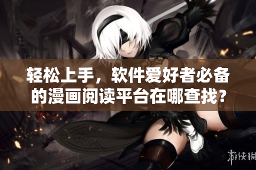 輕松上手，軟件愛(ài)好者必備的漫畫(huà)閱讀平臺(tái)在哪查找？