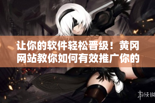 讓你的軟件輕松晉級！黃岡網(wǎng)站教你如何有效推廣你的軟件！