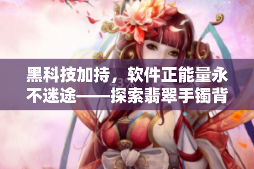黑科技加持,軟件正能量永不迷途——探索翡翠手鐲背后的技術(shù)創(chuàng)新 黑科技加持,軟件正能量永不迷途——探索翡翠手鐲背后的技術(shù)創(chuàng)新