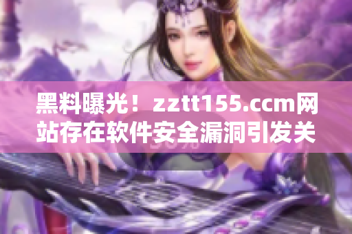 黑料曝光！zztt155.ccm網(wǎng)站存在軟件安全漏洞引發(fā)關(guān)注