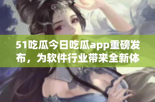51吃瓜今日吃瓜app重磅發(fā)布，為軟件行業(yè)帶來全新體驗！