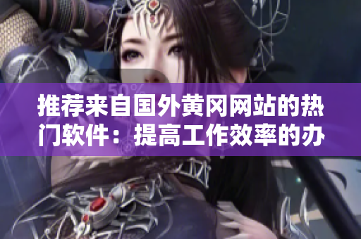 推薦來(lái)自國(guó)外黃岡網(wǎng)站的熱門軟件：提高工作效率的辦公軟件推薦！