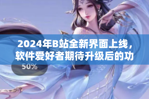 2024年B站全新界面上線，軟件愛好者期待升級后的功能與優(yōu)化