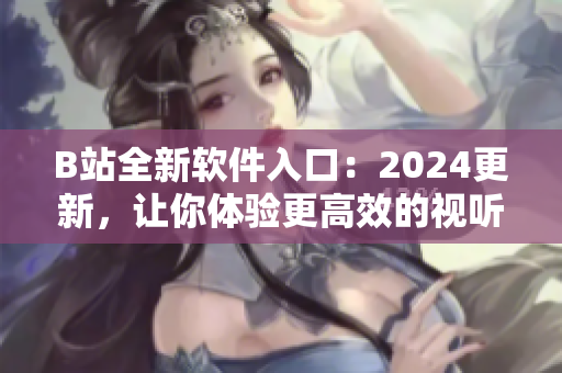 B站全新軟件入口：2024更新，讓你體驗(yàn)更高效的視聽享受