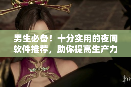 男生必備！十分實(shí)用的夜間軟件推薦，助你提高生產(chǎn)力和睡眠質(zhì)量！