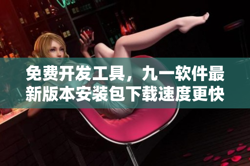 免費(fèi)開(kāi)發(fā)工具，九一軟件最新版本安裝包下載速度更快更穩(wěn)定