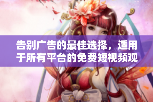 告別廣告的最佳選擇，適用于所有平臺(tái)的免費(fèi)短視頻觀看軟件