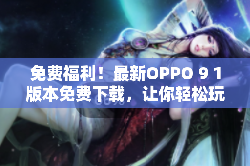 免費福利!最新OPPO 9 1版本免費下載,讓你輕松玩轉(zhuǎn)高性能軟件 免費福利!最新OPPO 9 1版本免費下載,讓你輕松玩轉(zhuǎn)高性能軟件