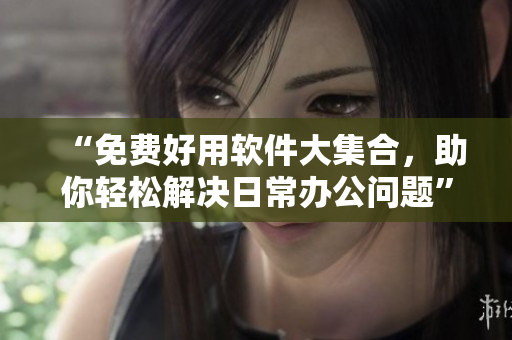 “免費(fèi)好用軟件大集合，助你輕松解決日常辦公問(wèn)題”