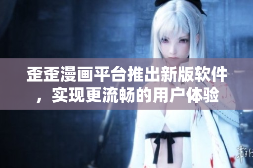 歪歪漫畫平臺(tái)推出新版軟件，實(shí)現(xiàn)更流暢的用戶體驗(yàn)