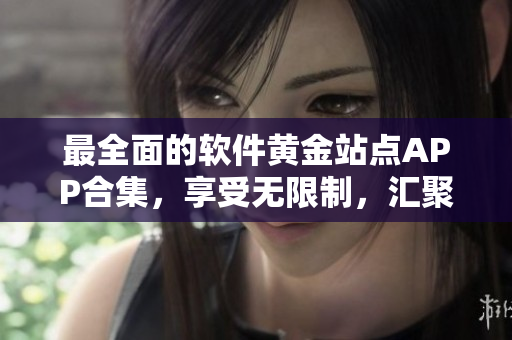 最全面的軟件黃金站點(diǎn)APP合集，享受無限制，匯聚最新最全軟件信息
