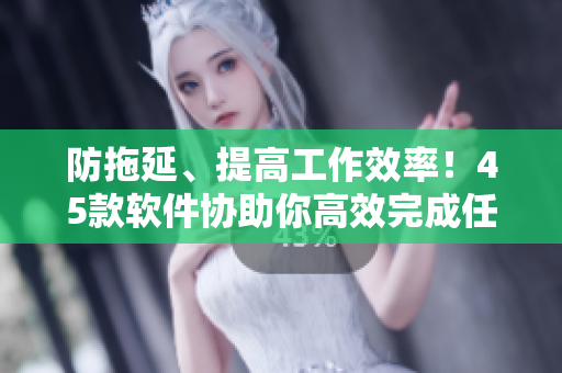 防拖延、提高工作效率！45款軟件協(xié)助你高效完成任務(wù)
