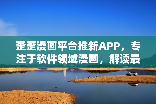 歪歪漫畫平臺(tái)推新APP，專注于軟件領(lǐng)域漫畫，解讀最前沿IT時(shí)事
