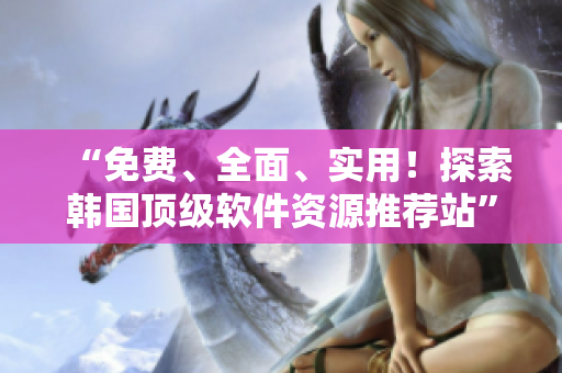 “免費、全面、實用！探索韓國頂級軟件資源推薦站”